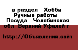  в раздел : Хобби. Ручные работы » Посуда . Челябинская обл.,Верхний Уфалей г.